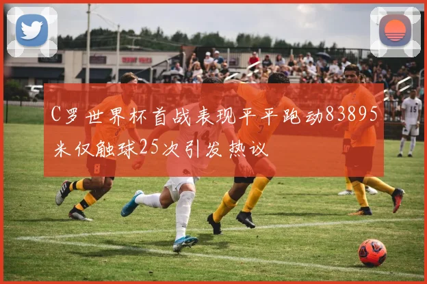 C罗世界杯首战表现平平跑动83895米仅触球25次引发热议