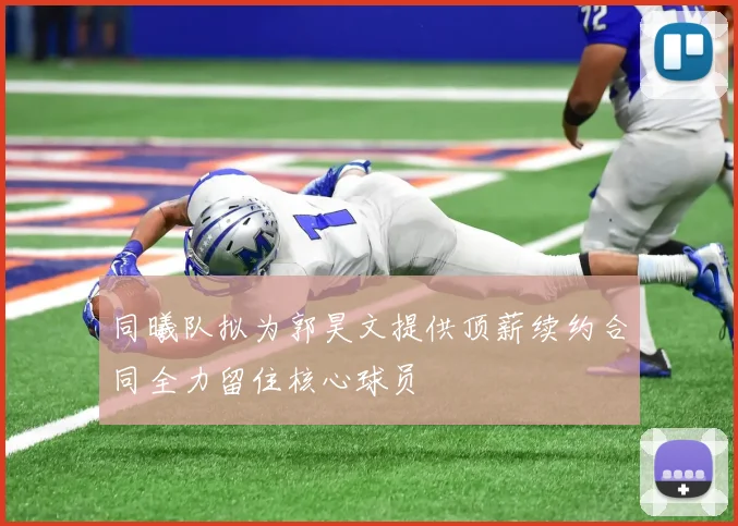 同曦队拟为郭昊文提供顶薪续约合同全力留住核心球员