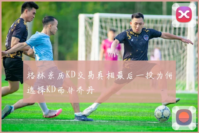 格林亲历KD交易真相最后一投为何选择KD而非乔丹