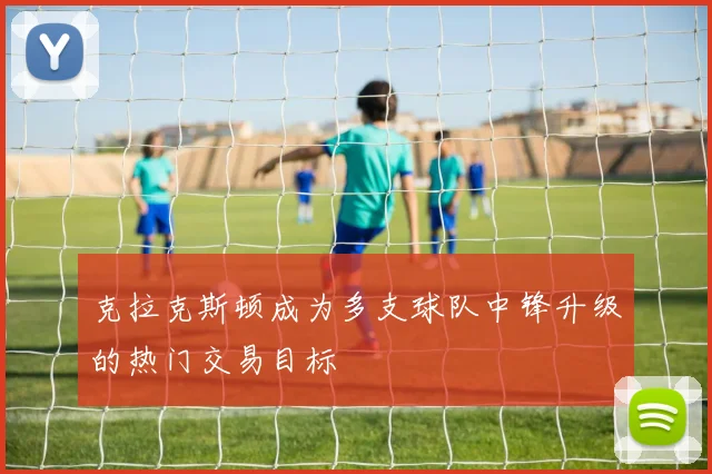 克拉克斯顿成为多支球队中锋升级的热门交易目标