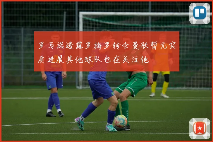罗马诺透露罗梅罗转会曼联暂无实质进展其他球队也在关注他