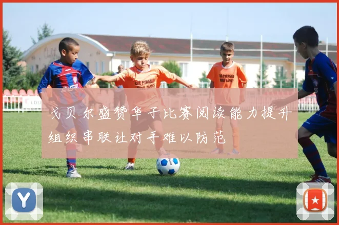 戈贝尔盛赞华子比赛阅读能力提升组织串联让对手难以防范