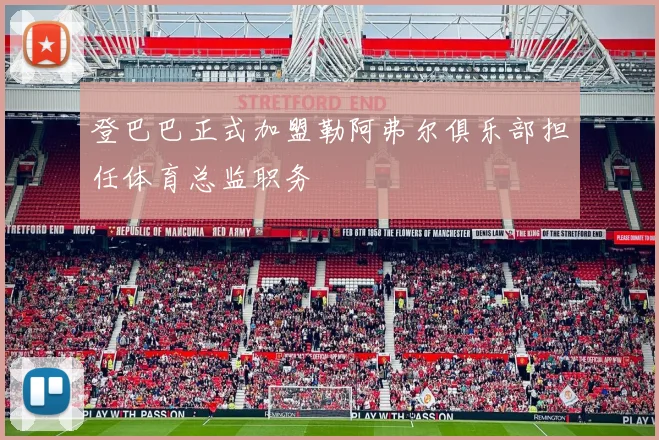 登巴巴正式加盟勒阿弗尔俱乐部担任体育总监职务