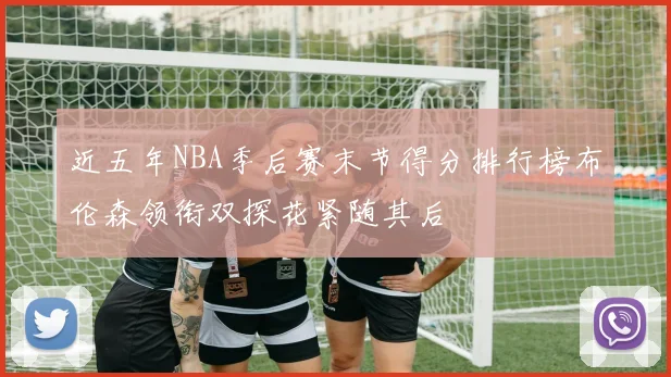 近五年NBA季后赛末节得分排行榜布伦森领衔双探花紧随其后