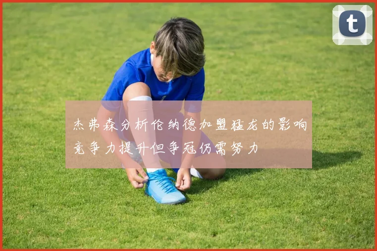 杰弗森分析伦纳德加盟猛龙的影响竞争力提升但争冠仍需努力