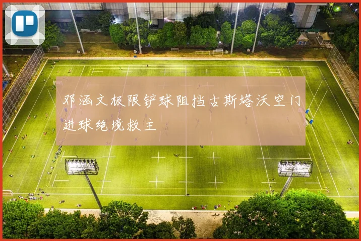 邓涵文极限铲球阻挡古斯塔沃空门进球绝境救主