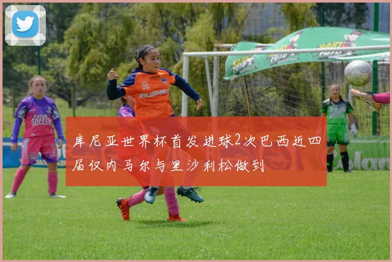 库尼亚世界杯首发进球2次巴西近四届仅内马尔与里沙利松做到