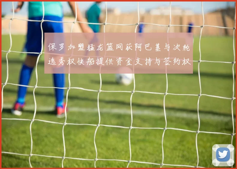 保罗加盟猛龙篮网获阿巴基与次轮选秀权快船提供资金支持与签约权