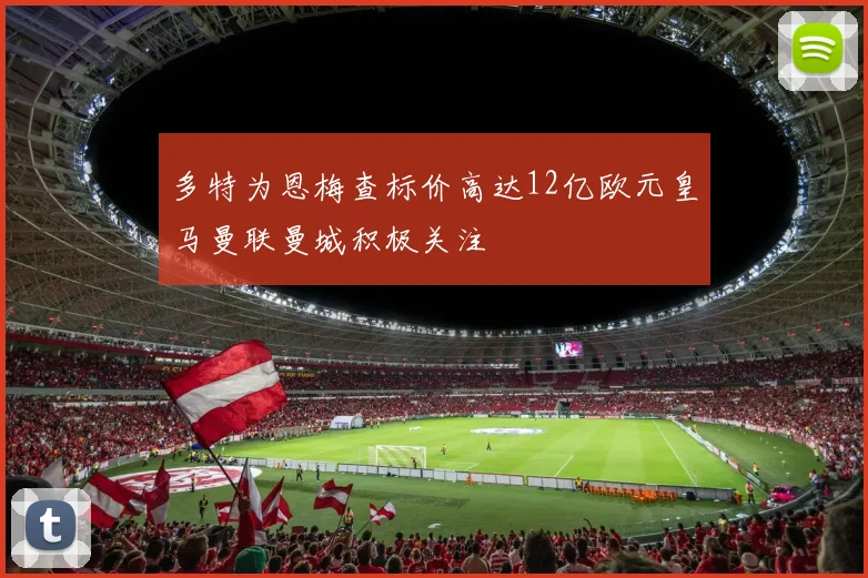 多特为恩梅查标价高达12亿欧元皇马曼联曼城积极关注